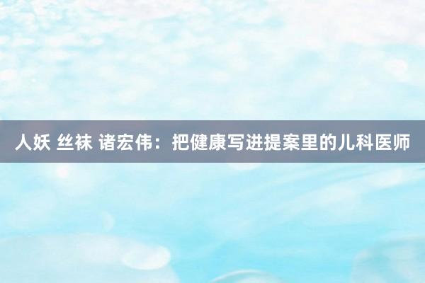 人妖 丝袜 诸宏伟：把健康写进提案里的儿科医师