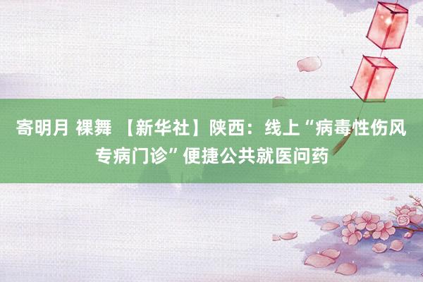 寄明月 裸舞 【新华社】陕西：线上“病毒性伤风专病门诊”便捷公共就医问药