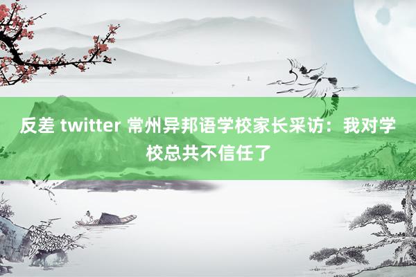 反差 twitter 常州异邦语学校家长采访：我对学校总共不